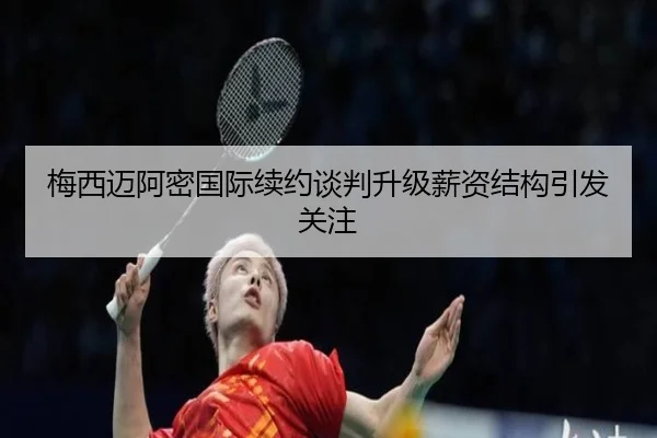 梅西迈阿密国际续约谈判升级薪资结构引发关注