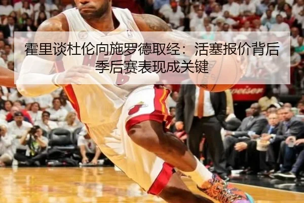 霍里谈杜伦向施罗德取经：活塞报价背后季后赛表现成关键