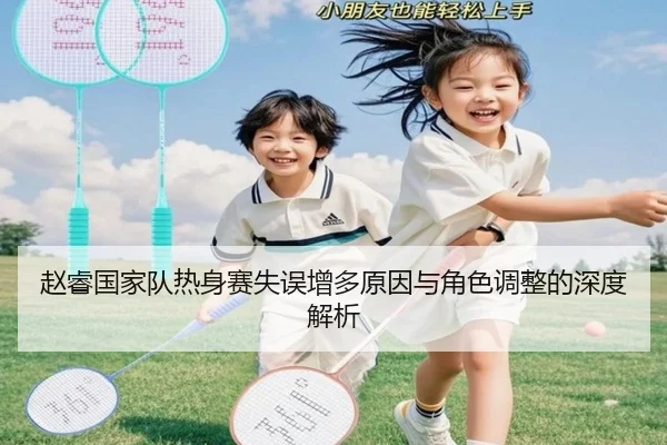 赵睿国家队热身赛失误增多原因与角色调整的深度解析