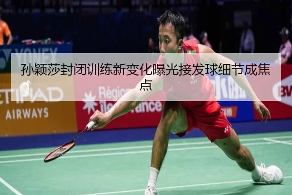孙颖莎封闭训练新变化曝光接发球细节成焦点